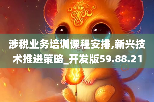 涉税业务培训课程安排,新兴技术推进策略_开发版59.88.21