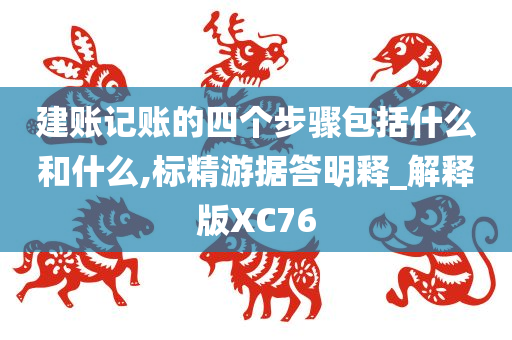 建账记账的四个步骤包括什么和什么,标精游据答明释_解释版XC76