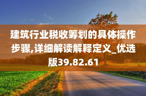 建筑行业税收筹划的具体操作步骤,详细解读解释定义_优选版39.82.61