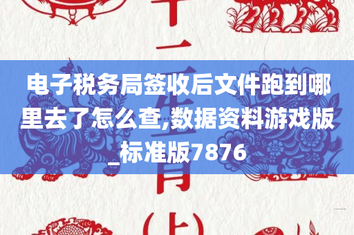 电子税务局签收后文件跑到哪里去了怎么查,数据资料游戏版_标准版7876