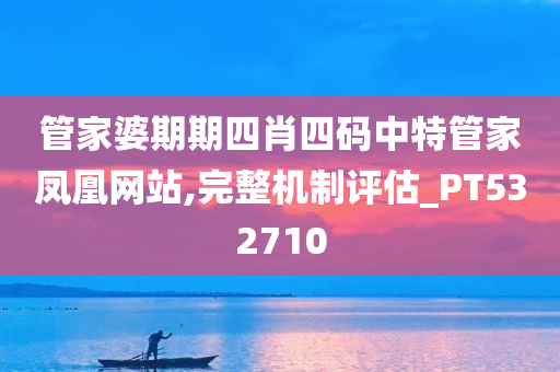 管家婆期期四肖四码中特管家凤凰网站,完整机制评估_PT532710