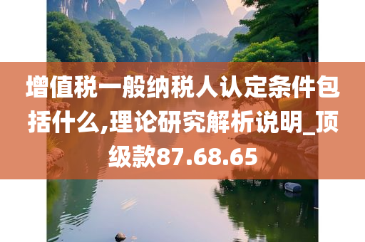 增值税一般纳税人认定条件包括什么,理论研究解析说明_顶级款87.68.65