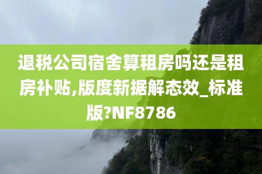 退税公司宿舍算租房吗还是租房补贴,版度新据解态效_标准版?NF8786