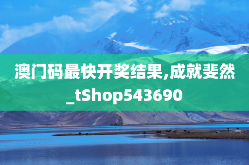 澳门码最快开奖结果,成就斐然_tShop543690