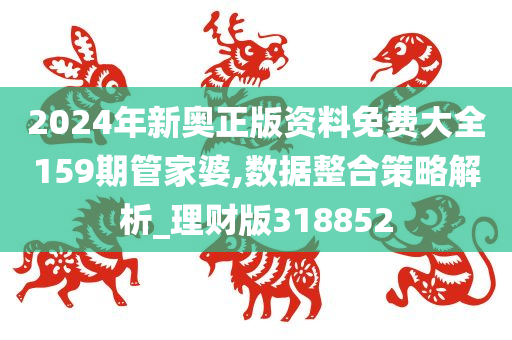 2024年新奥正版资料免费大全159期管家婆,数据整合策略解析_理财版318852