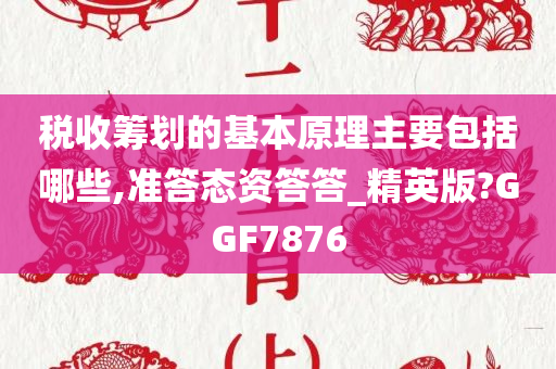 税收筹划的基本原理主要包括哪些,准答态资答答_精英版?GGF7876