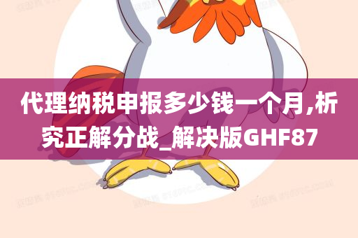 代理纳税申报多少钱一个月,析究正解分战_解决版GHF87