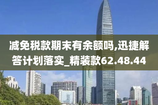 减免税款期末有余额吗,迅捷解答计划落实_精装款62.48.44