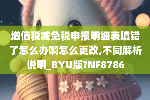 增值税减免税申报明细表填错了怎么办啊怎么更改,不同解析说明_BYU版?NF8786