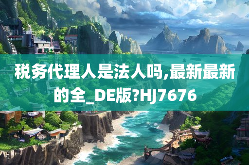 税务代理人是法人吗,最新最新的全_DE版?HJ7676