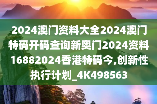 2024澳门资料大全2024澳门特码开码查询新奥门2024资料16882024香港特码今,创新性执行计划_4K498563