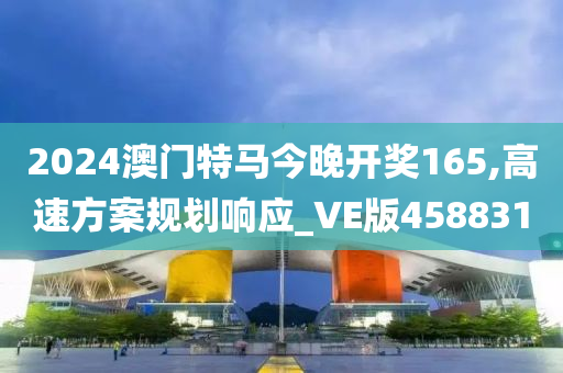 2024澳门特马今晚开奖165,高速方案规划响应_VE版458831