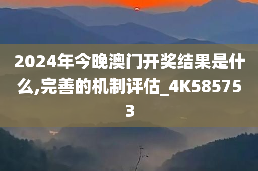 2024年今晚澳门开奖结果是什么,完善的机制评估_4K585753