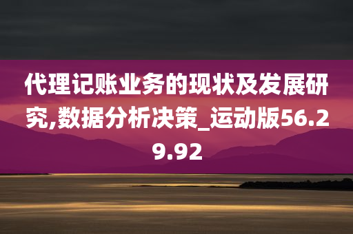 代理记账业务的现状及发展研究,数据分析决策_运动版56.29.92