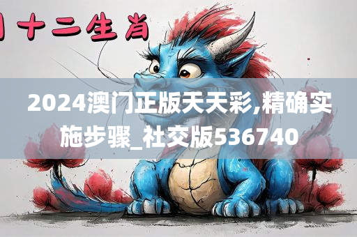 2024澳门正版天天彩,精确实施步骤_社交版536740