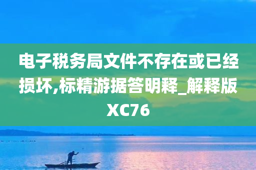 电子税务局文件不存在或已经损坏,标精游据答明释_解释版XC76