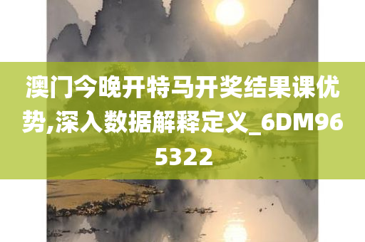 澳门今晚开特马开奖结果课优势,深入数据解释定义_6DM965322