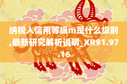 纳税人信用等级m是什么级别,最新研究解析说明_XR91.97.16