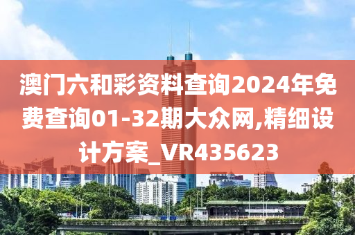 澳门六和彩资料查询2024年免费查询01-32期大众网,精细设计方案_VR435623