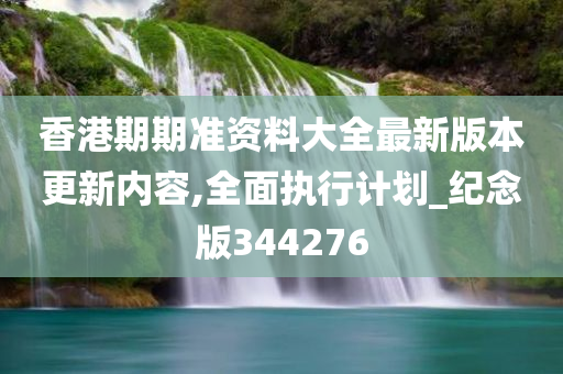 香港期期准资料大全最新版本更新内容,全面执行计划_纪念版344276