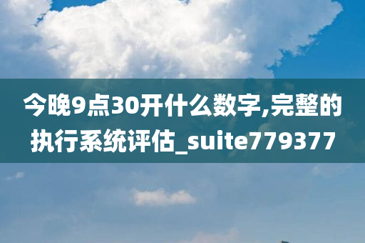 今晚9点30开什么数字,完整的执行系统评估_suite779377