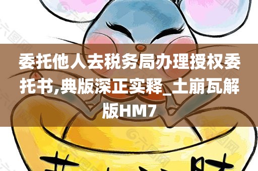 委托他人去税务局办理授权委托书,典版深正实释_土崩瓦解版HM7