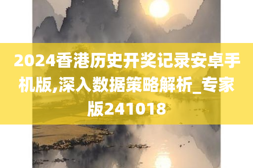 2024香港历史开奖记录安卓手机版,深入数据策略解析_专家版241018