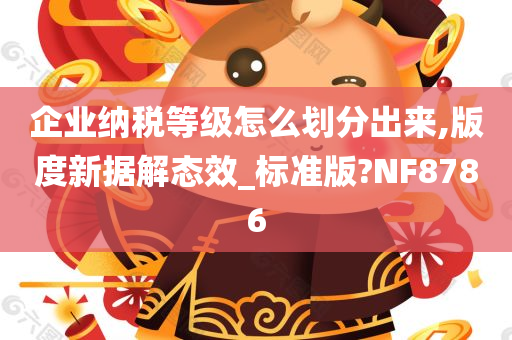 企业纳税等级怎么划分出来,版度新据解态效_标准版?NF8786