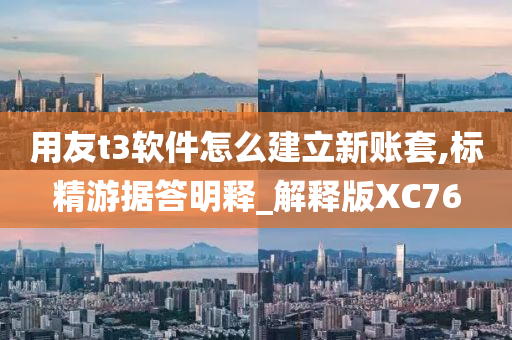 用友t3软件怎么建立新账套,标精游据答明释_解释版XC76