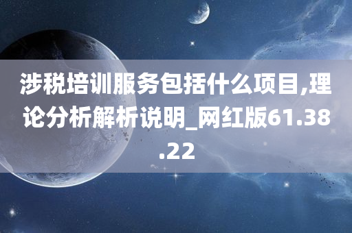 涉税培训服务包括什么项目,理论分析解析说明_网红版61.38.22