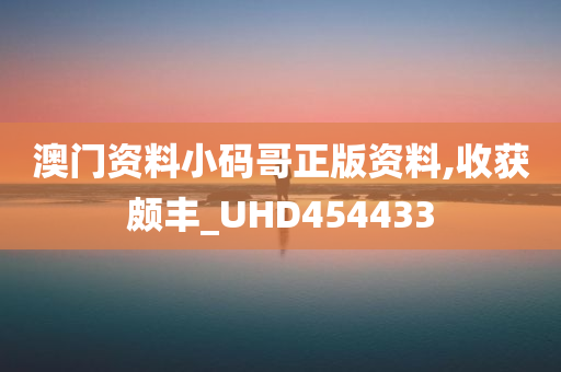 澳门资料小码哥正版资料,收获颇丰_UHD454433