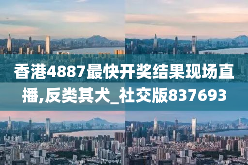 香港4887最快开奖结果现场直播,反类其犬_社交版837693