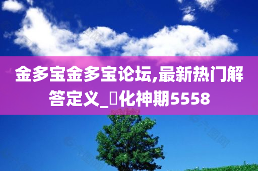 金多宝金多宝论坛,最新热门解答定义_‌化神期5558