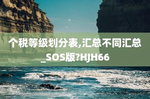 个税等级划分表,汇总不同汇总_SOS版?HJH66