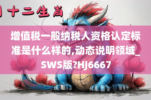 增值税一般纳税人资格认定标准是什么样的,动态说明领域_SWS版?HJ6667