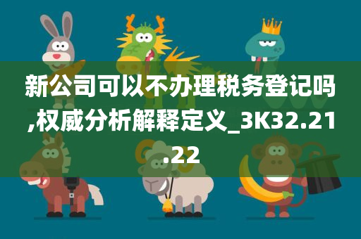 新公司可以不办理税务登记吗,权威分析解释定义_3K32.21.22