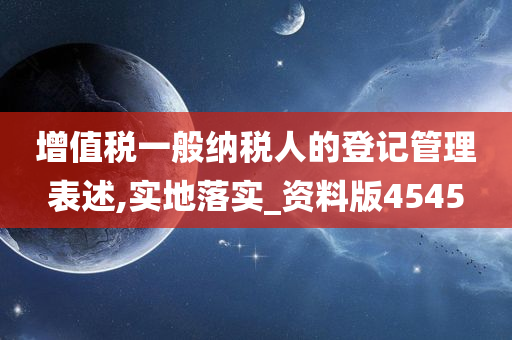 增值税一般纳税人的登记管理表述,实地落实_资料版4545