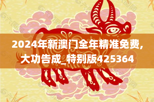 2024年新澳门全年精准免费,大功告成_特别版425364