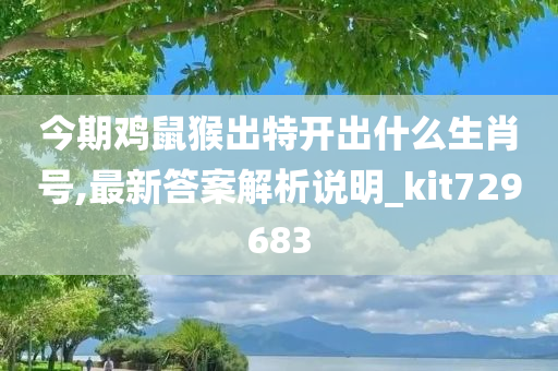 今期鸡鼠猴出特开出什么生肖号,最新答案解析说明_kit729683