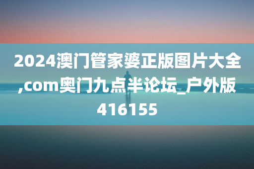 2024澳门管家婆正版图片大全,com奥门九点半论坛_户外版416155