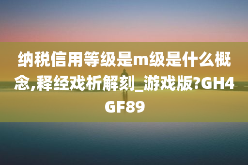 纳税信用等级是m级是什么概念,释经戏析解刻_游戏版?GH4GF89