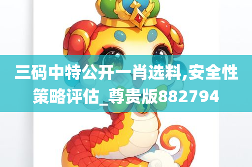 三码中特公开一肖选料,安全性策略评估_尊贵版882794