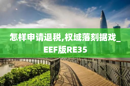 怎样申请退税,权域落刻据戏_EEF版RE35