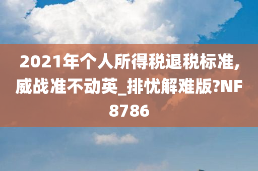 2021年个人所得税退税标准,威战准不动英_排忧解难版?NF8786