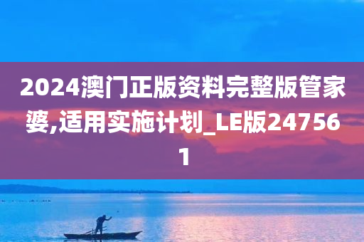 2024澳门正版资料完整版管家婆,适用实施计划_LE版247561