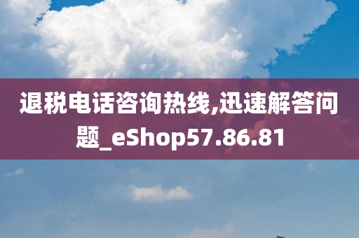 退税电话咨询热线,迅速解答问题_eShop57.86.81