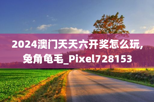 2024澳门天天六开奖怎么玩,兔角龟毛_Pixel728153