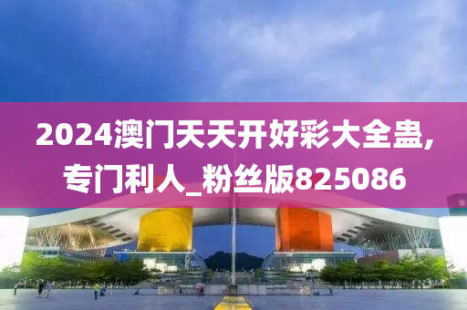 2024澳门天天开好彩大全蛊,专门利人_粉丝版825086