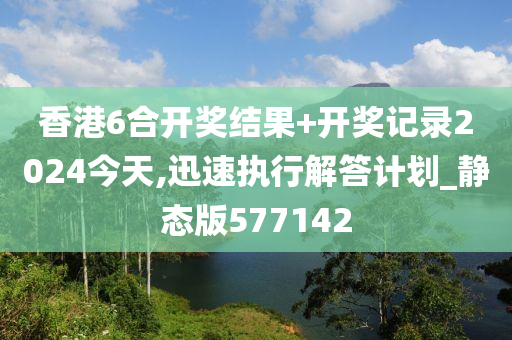 香港6合开奖结果+开奖记录2024今天,迅速执行解答计划_静态版577142