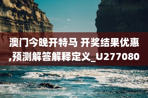 澳门今晚开特马 开奖结果优惠,预测解答解释定义_U277080